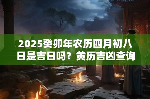 2025癸卯年农历四月初八日是吉日吗？黄历吉凶查询！