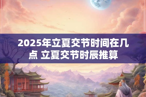 2025年立夏交节时间在几点 立夏交节时辰推算