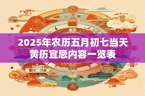 2026年农历五月初七当天黄历宜忌内容一览表 2026年农历五月初七当天黄历宜忌内容一览表