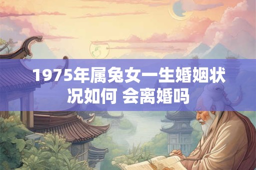 1975年属兔女一生婚姻状况如何 会离婚吗 1975年属兔女一生婚姻状况如何 会离婚吗