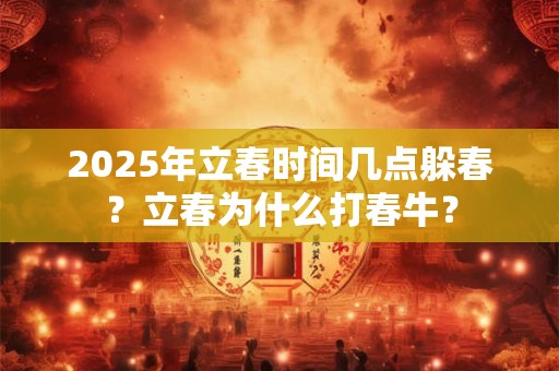 2025年立春时间几点躲春？立春为什么打春牛？