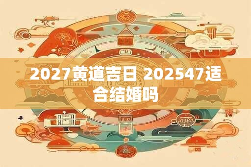 2027黄道吉日 202547适合结婚吗