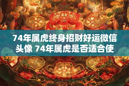 74年属虎终身招财好运微信头像 74年属虎是否适合使用招财好运微信头像