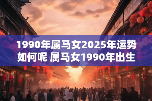 1990年属马女2025年运势如何呢 属马女1990年出生2025年运势如何