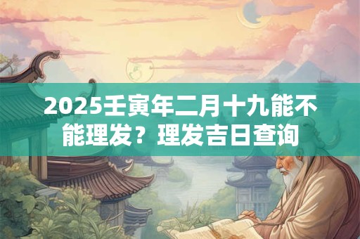 2026壬寅年二月十九能不能理发?理发吉日查询 2026壬寅年二月十九能不能理发?理发吉日查询