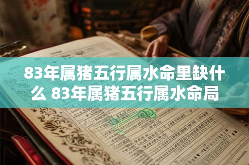 83年属猪五行属水命里缺什么 83年属猪五行属水命局中缺少哪个元素