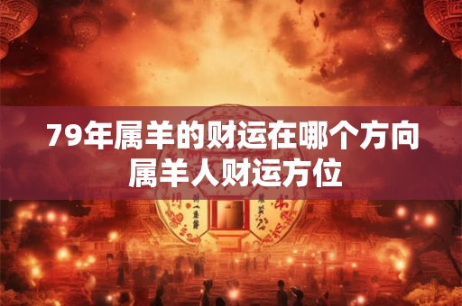 79年属羊的财运在哪个方向 属羊人财运方位