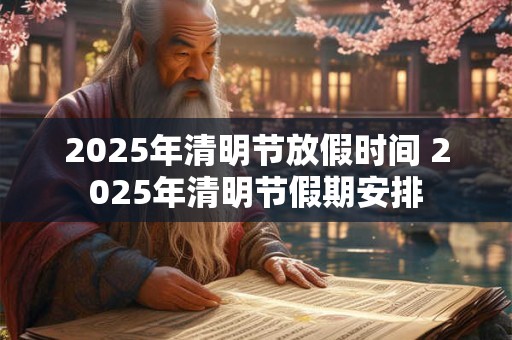 2025年清明节放假时间 2025年清明节假期安排