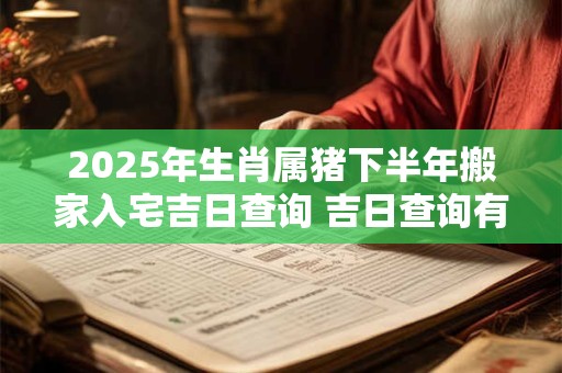 2025年生肖属猪下半年搬家入宅吉日查询 吉日查询有门道