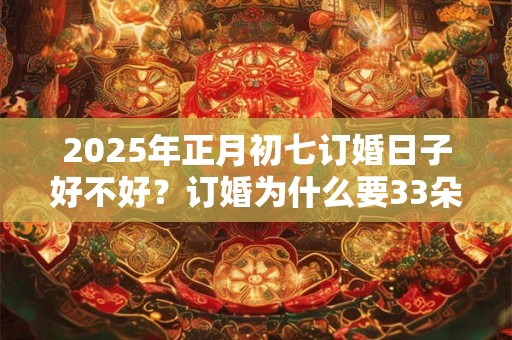 2025年正月初七订婚日子好不好？订婚为什么要33朵玫瑰？