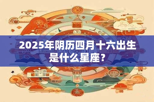 2025年阴历四月十六出生是什么星座？