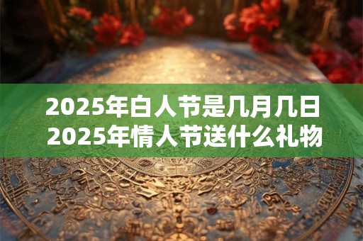 2025年白人节是几月几日 2025年情人节送什么礼物好