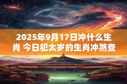2025年9月17日冲什么生肖 今日犯太岁的生肖冲煞查询: 2025年9月17日冲什么生肖 今日犯太岁的生肖冲煞查询: