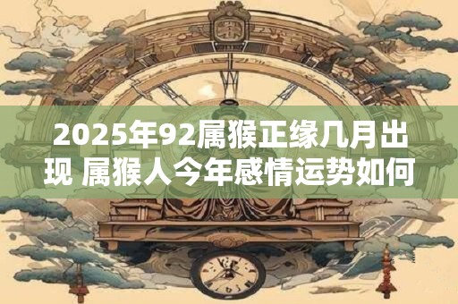 2025年92属猴正缘几月出现 属猴人今年感情运势如何