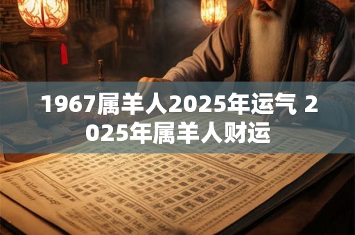 1967属羊人2025年运气 2025年属羊人财运