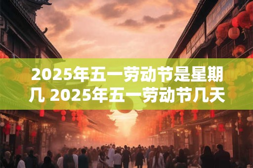 2025年五一劳动节是星期几 2025年五一劳动节几天三薪