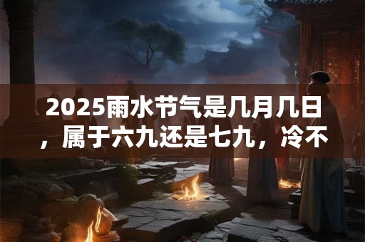 2025雨水节气是几月几日，属于六九还是七九，冷不冷？