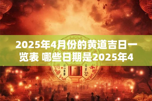 2025年4月份的黄道吉日一览表 哪些日期是2025年4月份的黄道吉日