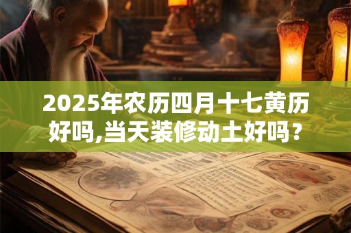 2025年农历四月十七黄历好吗,当天装修动土好吗？
