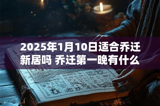 2025年1月10日适合乔迁新居吗 乔迁第一晚有什么禁忌