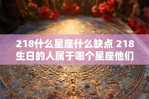 218什么星座什么缺点 218生日的人属于哪个星座他们存在哪些缺点