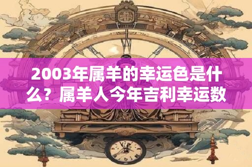 2003年属羊的幸运色是什么？属羊人今年吉利幸运数字是几