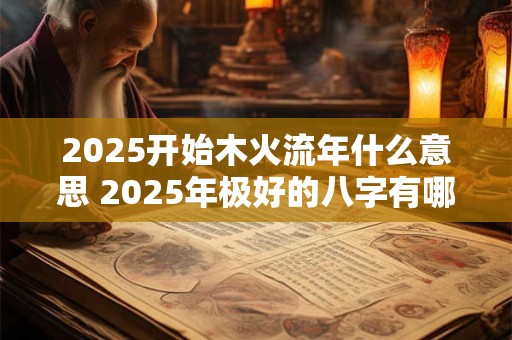 2026开始木火流年什么意思 2026年极好的八字有哪些