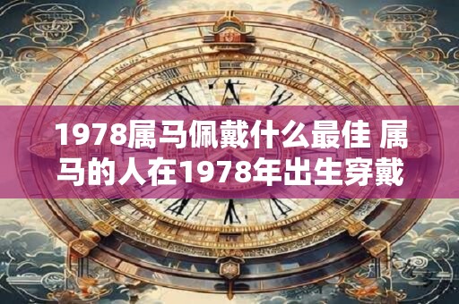 1978属马佩戴什么最佳 属马的人在1978年出生穿戴什么首饰或饰品最为适宜