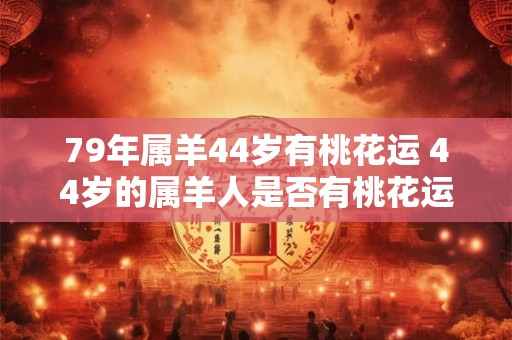 79年属羊44岁有桃花运 44岁的属羊人是否有桃花运