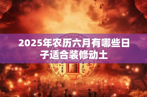 2025年农历六月有哪些日子适合装修动土