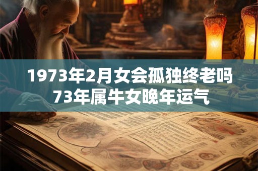 1973年2月女会孤独终老吗 73年属牛女晚年运气