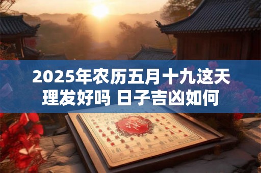 2025年农历五月十九这天理发好吗 日子吉凶如何