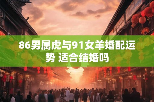 86男属虎与91女羊婚配运势 适合结婚吗