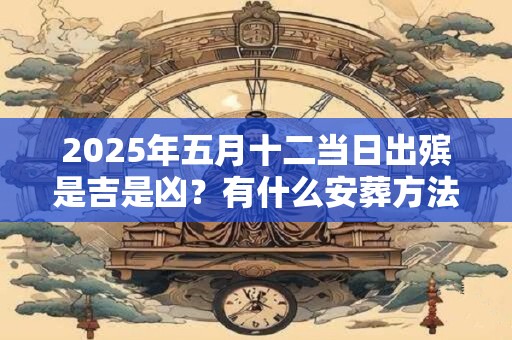 2025年五月十二当日出殡是吉是凶？有什么安葬方法