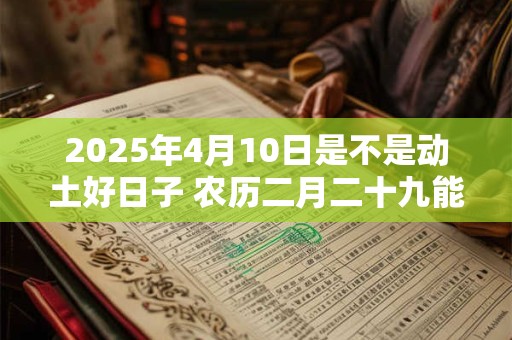 2025年4月10日是不是动土好日子 农历二月二十九能动土吗
