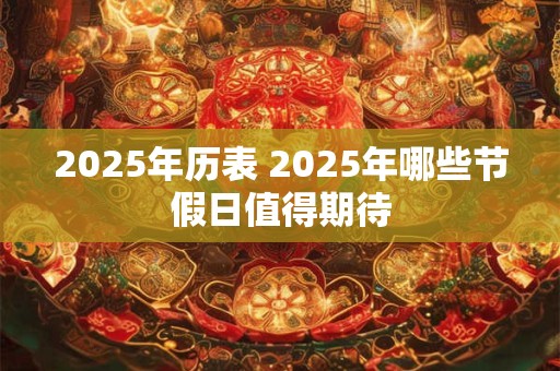 2025年历表 2025年哪些节假日值得期待