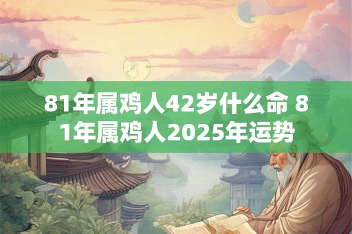 81年属鸡人42岁什么命 81年属鸡人2025年运势