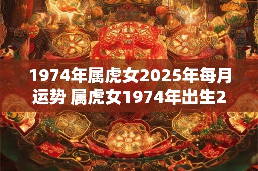 1974年属虎女2025年每月运势 属虎女1974年出生2025年每月运势如何