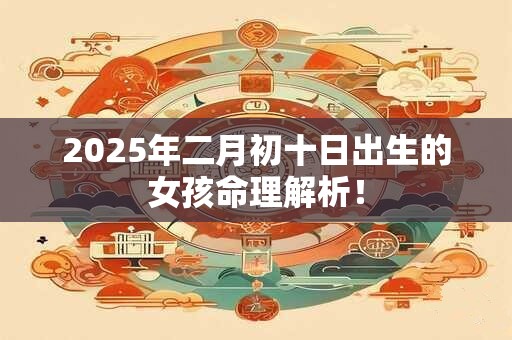 2025年二月初十日出生的女孩命理解析！