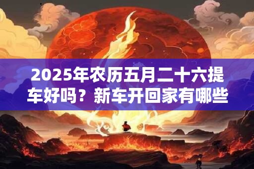 2025年农历五月二十六提车好吗？新车开回家有哪些忌讳？