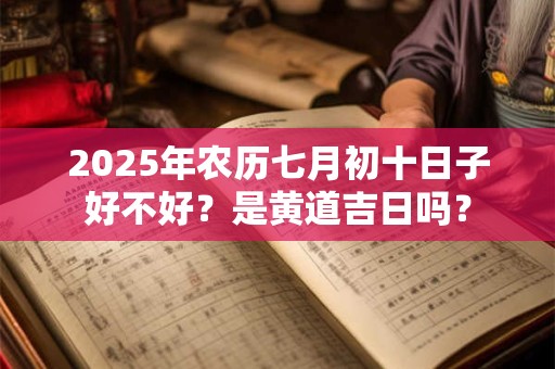 2025年农历七月初十日子好不好？是黄道吉日吗？