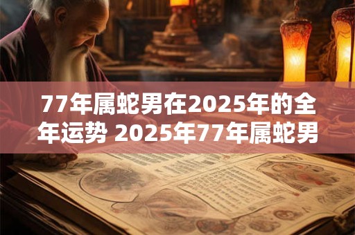 77年属蛇男在2025年的全年运势 2025年77年属蛇男的全年运势如何
