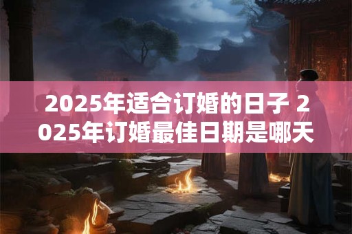 2025年适合订婚的日子 2025年订婚最佳日期是哪天