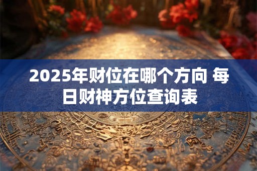 2025年财位在哪个方向 每日财神方位查询表