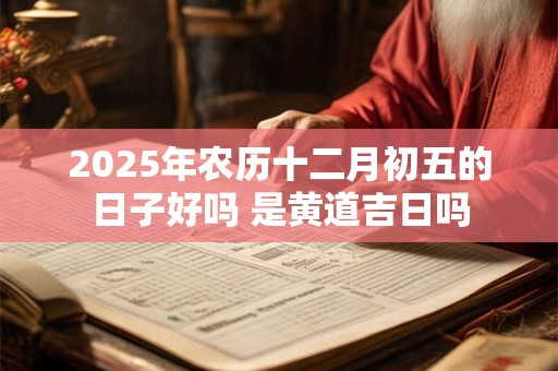 2025年农历十二月初五的日子好吗 是黄道吉日吗