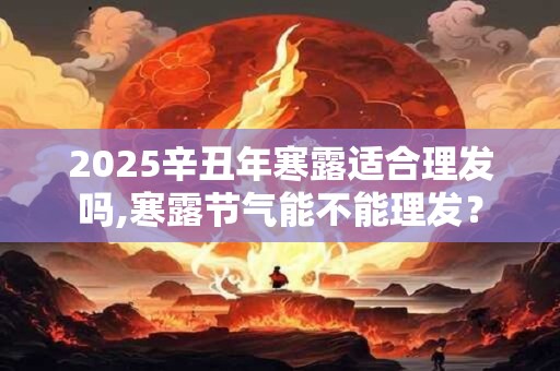 2025辛丑年寒露适合理发吗,寒露节气能不能理发？