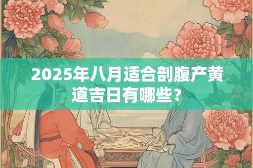 2025年八月适合剖腹产黄道吉日有哪些？