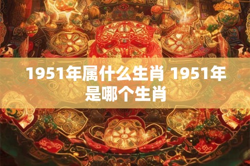 1951年属什么生肖 1951年是哪个生肖