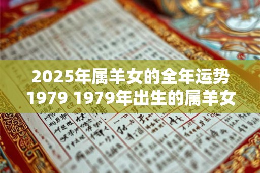 2025年属羊女的全年运势1979 1979年出生的属羊女2025年的运势如何