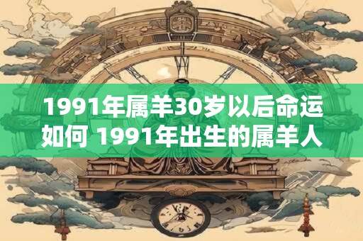 1991年属羊30岁以后命运如何 1991年出生的属羊人30岁后的命运如何